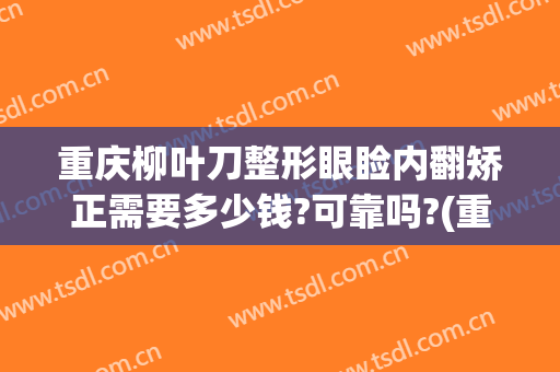 重庆柳叶刀整形眼睑内翻矫正需要多少钱?可靠吗?(重庆双眼皮整形修复多少钱)
