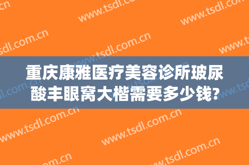 重庆康雅医疗美容诊所玻尿酸丰眼窝大楷需要多少钱?怎么样?(重庆美康医疗美容医院)