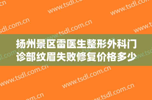 扬州景区雷医生整形外科门诊部纹眉失败修复价格多少钱?好不好?(扬州雷医生割双眼皮价格)