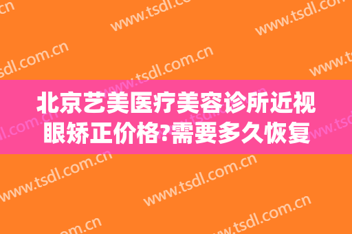 北京艺美医疗美容诊所近视眼矫正价格?需要多久恢复?(艺美医疗整形医院)