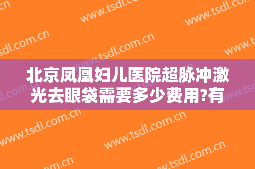 北京凤凰妇儿医院超脉冲激光去眼袋需要多少费用?有哪些优势?