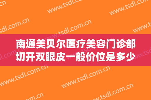 南通美贝尔医疗美容门诊部切开双眼皮一般价位是多少钱?贵不贵?(南京美贝尔整形医院(旗舰店)活动)