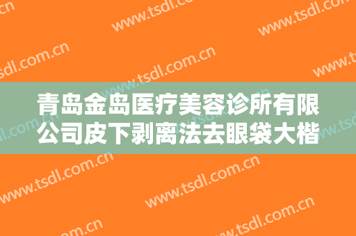 青岛金岛医疗美容诊所有限公司皮下剥离法去眼袋大楷需要多少钱?靠谱吗?