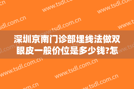 深圳京南门诊部埋线法做双眼皮一般价位是多少钱?怎么样?(南京比较好的埋线双眼皮医院是哪家)