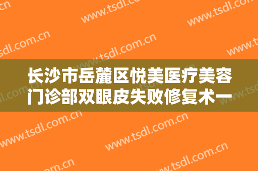 长沙市岳麓区悦美医疗美容门诊部双眼皮失败修复术一般价位是多少钱?可靠吗?