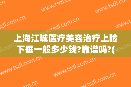 上海江城医疗美容治疗上睑下垂一般多少钱?靠谱吗?(上睑下垂手术多少钱)