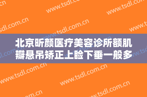 北京昕颜医疗美容诊所额肌瓣悬吊矫正上睑下垂一般多少费用?怎么样?