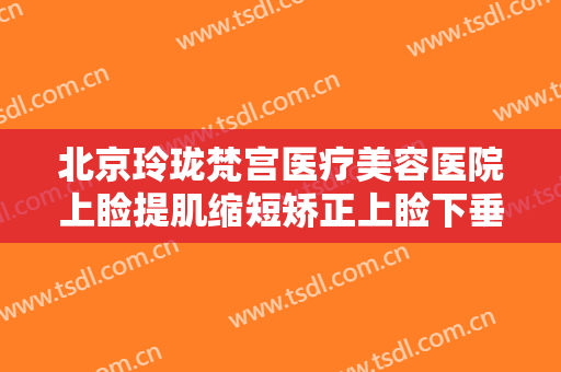 北京玲珑梵宫医疗美容医院上睑提肌缩短矫正上睑下垂一般多少钱?贵不贵?