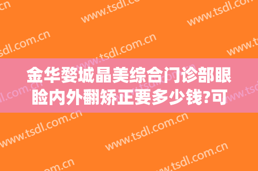金华婺城晶美综合门诊部眼睑内外翻矫正要多少钱?可靠吗?(金华医美整形医院)