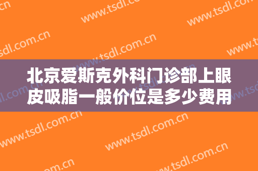 北京爱斯克外科门诊部上眼皮吸脂一般价位是多少费用?多长时间恢复?