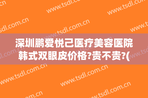 深圳鹏爱悦己医疗美容医院韩式双眼皮价格?贵不贵?(鹏爱悦心整形医院如何)