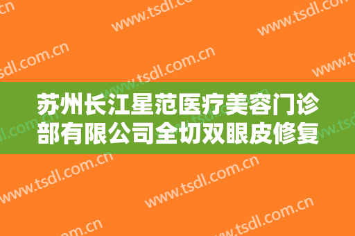 苏州长江星范医疗美容门诊部有限公司全切双眼皮修复什么价格?贵不贵?
