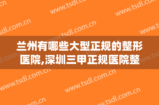 兰州有哪些大型正规的整形医院,深圳三甲正规医院整形(兰州哪个三甲医院做整形好)