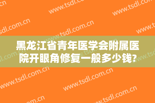 黑龙江省青年医学会附属医院开眼角修复一般多少钱?需要多久恢复?