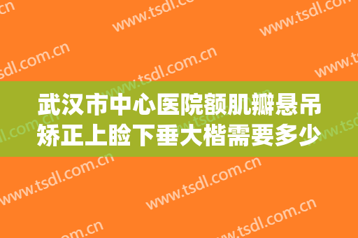 武汉市中心医院额肌瓣悬吊矫正上睑下垂大楷需要多少钱?靠谱吗?(武汉眼睑下垂手术要多少钱美莱整形)