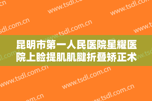 昆明市第一人民医院星耀医院上睑提肌肌腱折叠矫正术大楷需要多少钱?可靠吗?
