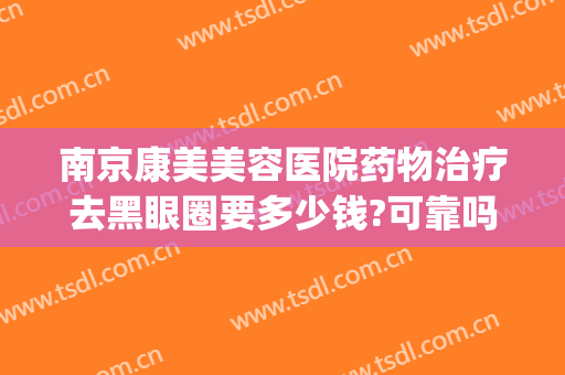 南京康美美容医院药物治疗去黑眼圈要多少钱?可靠吗?(医美去黑眼圈多少钱一次)