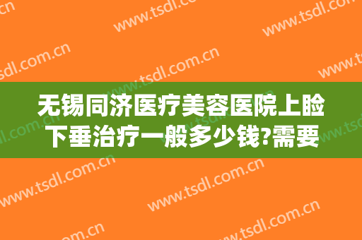 无锡同济医疗美容医院上睑下垂治疗一般多少钱?需要多久恢复?(中度上睑下垂手术费要多少钱)