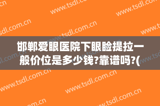 邯郸爱眼医院下眼睑提拉一般价位是多少钱?靠谱吗?(邯郸开眼角价位表)