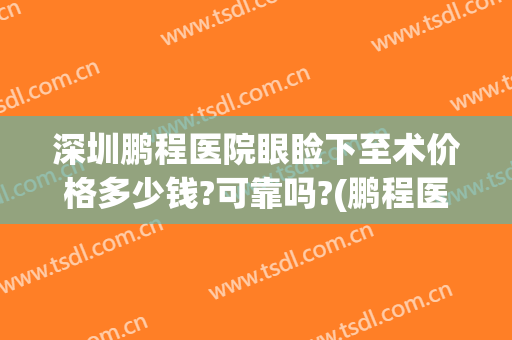 深圳鹏程医院眼睑下至术价格多少钱?可靠吗?(鹏程医院去眼袋)