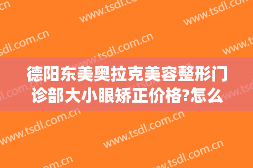 德阳东美奥拉克美容整形门诊部大小眼矫正价格?怎么样?(德阳东美整形医院地址)