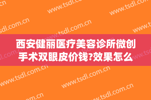 西安健丽医疗美容诊所微创手术双眼皮价钱?效果怎么样?(西安健丽医美是正规医院吗)