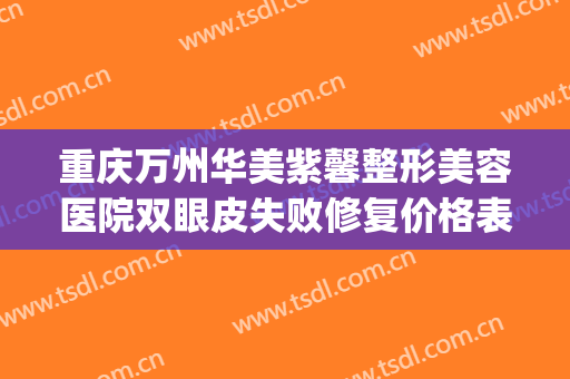 重庆万州华美紫馨整形美容医院双眼皮失败修复价格表!有哪些优势?(紫 馨广州三级外科好的做双眼皮修复医院)