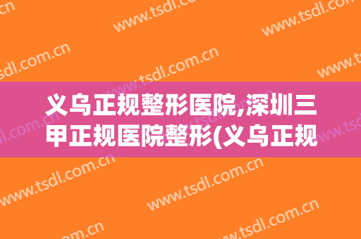 义乌正规整形医院,深圳三甲正规医院整形(义乌正规整形医院排名)