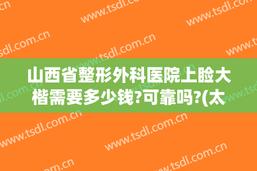 山西省整形外科医院上睑大楷需要多少钱?可靠吗?(太原鼻梁整形多少钱)