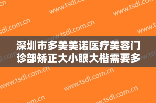 深圳市多美美诺医疗美容门诊部矫正大小眼大楷需要多少费用?贵不贵?