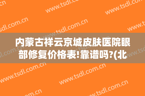 内蒙古祥云京城皮肤医院眼部修复价格表!靠谱吗?(北京祥云皮肤病医院)