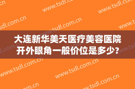 大连新华美天医疗美容医院开外眼角一般价位是多少?效果怎么样?(大连美天整形医院专家)