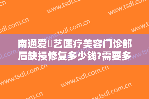 南通爱婍艺医疗美容门诊部眉缺损修复多少钱?需要多久恢复?