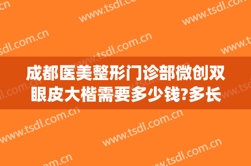 成都医美整形门诊部微创双眼皮大楷需要多少钱?多长时间恢复?(成都整形医院做双眼皮哪个医生好)