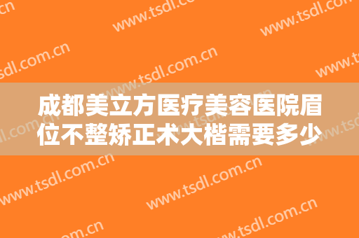 成都美立方医疗美容医院眉位不整矫正术大楷需要多少钱?多长时间恢复?