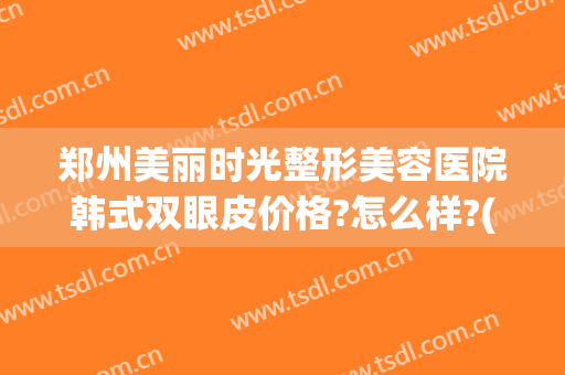 郑州美丽时光整形美容医院韩式双眼皮价格?怎么样?(郑州美容整形医院哪家好)
