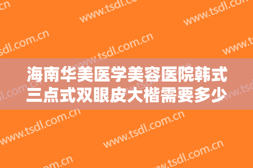 海南华美医学美容医院韩式三点式双眼皮大楷需要多少费用?有哪些优势?