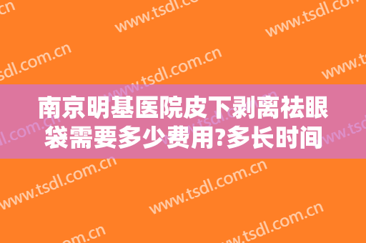 南京明基医院皮下剥离祛眼袋需要多少费用?多长时间恢复?