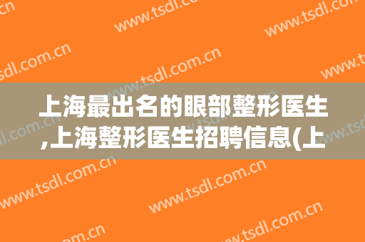 上海最出名的眼部整形医生,上海整形医生招聘信息(上海排名前十眼部整形医院)