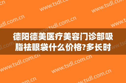 德阳德美医疗美容门诊部吸脂祛眼袋什么价格?多长时间恢复?(德阳割眼袋)