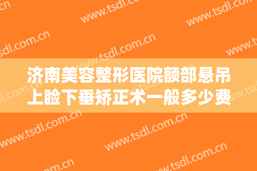 济南美容整形医院额部悬吊上睑下垂矫正术一般多少费用?可靠吗?(上睑下垂矫正美容手术)