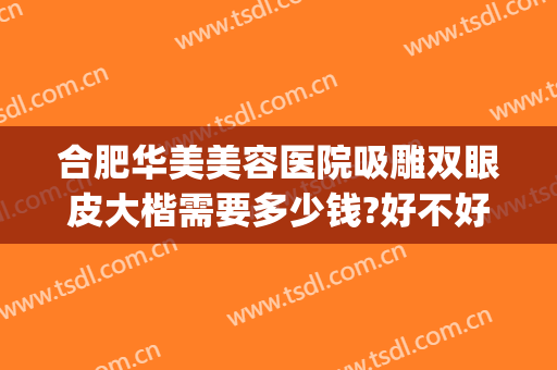 合肥华美美容医院吸雕双眼皮大楷需要多少钱?好不好?(新型吸雕双眼皮手术费用)
