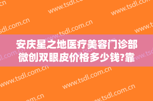 安庆星之地医疗美容门诊部微创双眼皮价格多少钱?靠谱吗?(安庆星之地医疗美容怎么样)