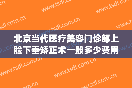 北京当代医疗美容门诊部上脸下垂矫正术一般多少费用?好不好?(脸部下垂手术多少钱)