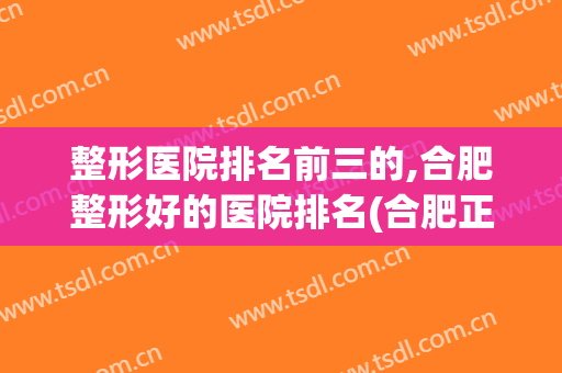 整形医院排名前三的,合肥整形好的医院排名(合肥正规整形医院排名榜)