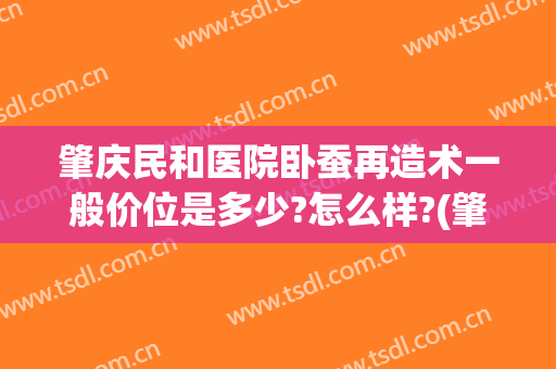 肇庆民和医院卧蚕再造术一般价位是多少?怎么样?(肇庆民和医院卧蚕再造术一般价位是多少?怎么样收费)