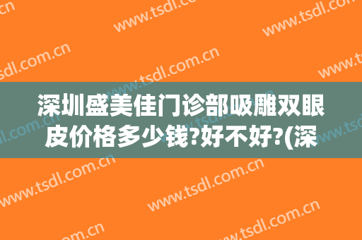深圳盛美佳门诊部吸雕双眼皮价格多少钱?好不好?(深圳盛美佳医疗美容怎么样)