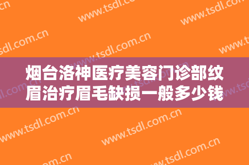烟台洛神医疗美容门诊部纹眉治疗眉毛缺损一般多少钱?需要多久恢复?