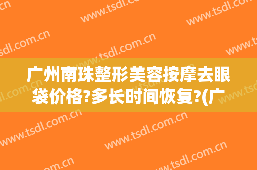 广州南珠整形美容按摩去眼袋价格?多长时间恢复?(广州南珠整形美容医院)