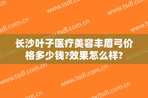 长沙叶子医疗美容丰眉弓价格多少钱?效果怎么样?